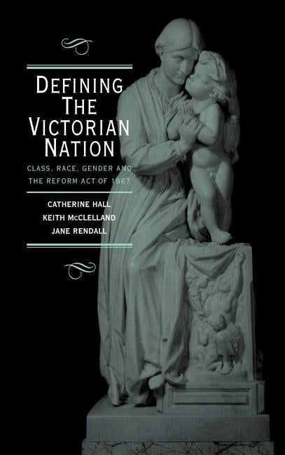 Defining the Victorian Nation: Class, Race, Gender and the British Reform Act of 1867 by Hall, Catherine