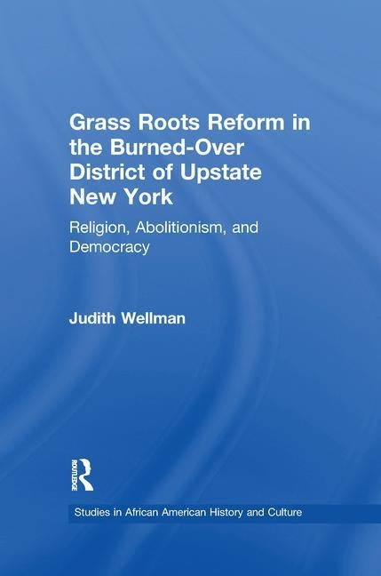 Grassroots Reform in the Burned-Over District of Upstate New York: Religion, Abolitionism, and Democracy by Wellman, Judith