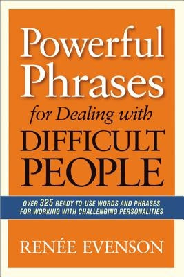 Powerful Phrases for Dealing with Difficult People: Over 325 Ready-to-Use Words and Phrases for Working with Challenging Personalities by Evenson, Renee