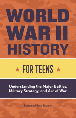 World War II History for Teens: Understanding the Major Battles, Military Strategy, and Arc of War by Mack-Jackson, Benjamin