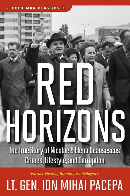 Red Horizons: The True Story of Nicolae and Elena Ceausescus' Crimes, Lifestyle, and Corruption by Pacepa, Ion Mihai