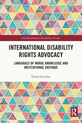 International Disability Rights Advocacy: Languages of Moral Knowledge and Institutional Critique by Pateisky, Daniel