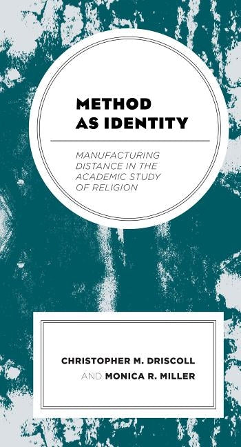 Method as Identity: Manufacturing Distance in the Academic Study of Religion by Driscoll, Christopher M.