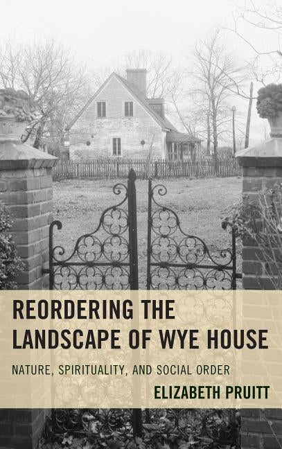 Reordering the Landscape of Wye House: Nature, Spirituality, and Social Order by Pruitt, Elizabeth