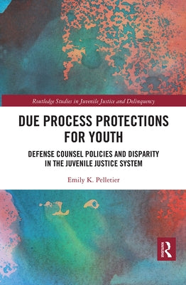 Due Process Protections for Youth: Defense Counsel Policies and Disparity in the Juvenile Justice System by Pelletier, Emily K.