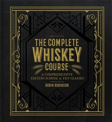 The Complete Whiskey Course: A Comprehensive Tasting School in Ten Classes by Robinson, Robin