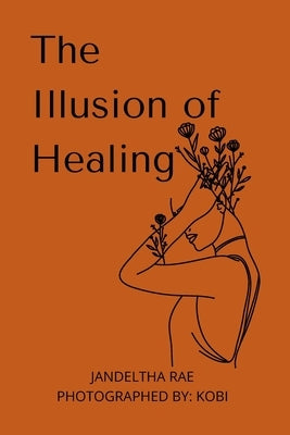 The Illusion of Healing: Prose, poetry, photography and illustrations placed together for storytelling. by Rae, Jandeltha