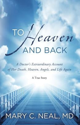 To Heaven and Back: A Doctor's Extraordinary Account of Her Death, Heaven, Angels, and Life Again: A True Story by Neal, Mary C.