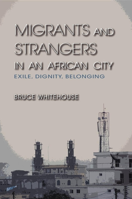 Migrants and Strangers in an African City: Exile, Dignity, Belonging by Whitehouse, Bruce