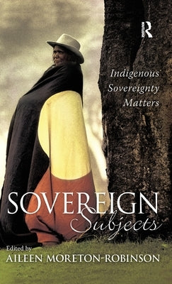 Sovereign Subjects: Indigenous Sovereignty Matters by Moreton-Robinson, Aileen