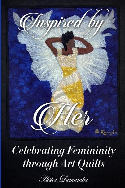 Inspired By Her: Celebrating Femininity through Art Quilts by Lumumba, Aisha