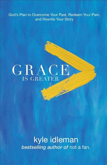 Grace Is Greater: God's Plan to Overcome Your Past, Redeem Your Pain, and Rewrite Your Story by Idleman, Kyle