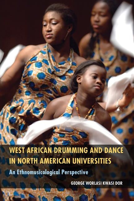 West African Drumming and Dance in North American Universities: An Ethnomusicological Perspective by Dor, George Worlasi Kwasi