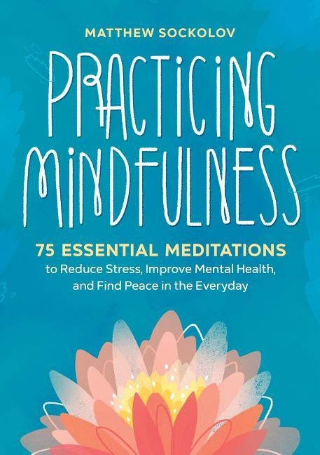 Practicing Mindfulness: 75 Essential Meditations to Reduce Stress, Improve Mental Health, and Find Peace in the Everyday by Sockolov, Matthew