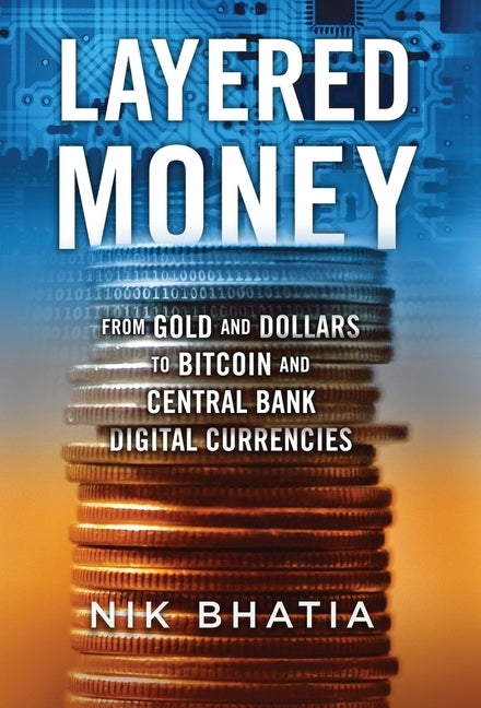 Layered Money: From Gold and Dollars to Bitcoin and Central Bank Digital Currencies by Bhatia, Nik