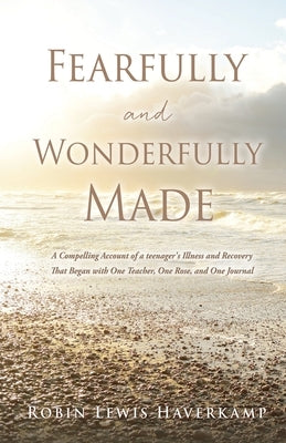 Fearfully and Wonderfully Made: A Compelling Account of a teenager's Illness and Recovery That Began with One Teacher, One Rose, and One Journal by Haverkamp, Robin Lewis