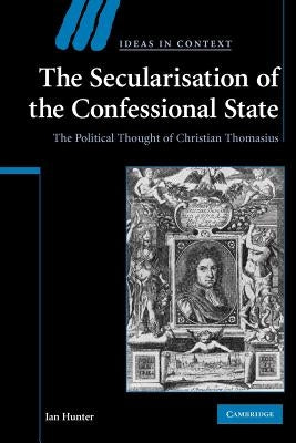 The Secularisation of the Confessional State: The Political Thought of Christian Thomasius by Hunter, Ian