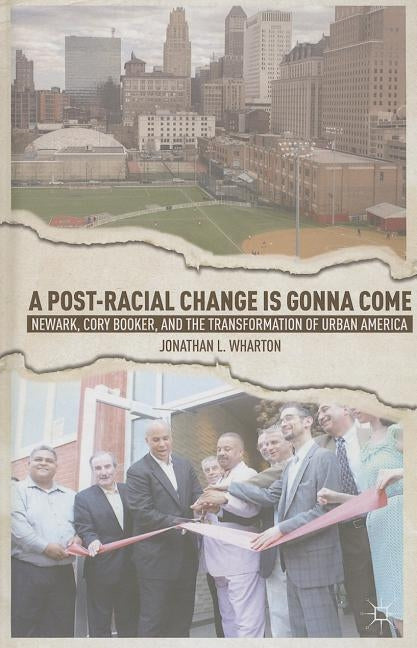 A Post-Racial Change Is Gonna Come: Newark, Cory Booker, and the Transformation of Urban America by Wharton, J.