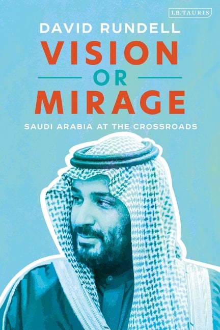 Vision or Mirage: Saudi Arabia at the Crossroads by Rundell, David