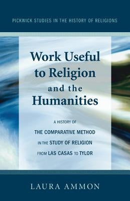 Work Useful to Religion and the Humanities: A History of the Comparative Method in the Study of Religion from Las Casas to Tylor by Ammon, Laura