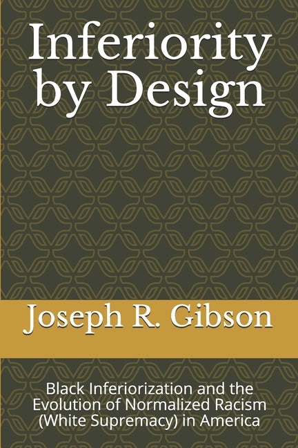 Inferiority by Design: Black Inferiorization and the Evolution of Normalized Racism (White Supremacy) in America by Gibson, Joseph R.