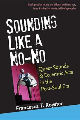 Sounding Like a No-No: Queer Sounds and Eccentric Acts in the Post-Soul Era by Royster, Francesca T.
