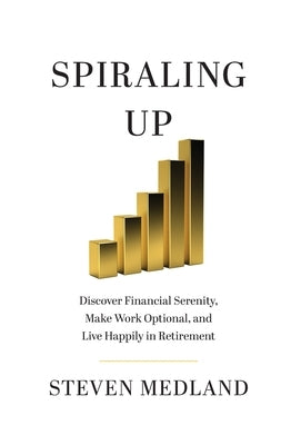 Spiraling Up: Discover Financial Serenity, Make Work Optional, and Live Happily in Retirement by Medland, Steven