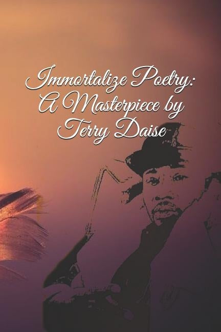 Immortalize Poetry: A Masterpiece by Terry Daise by Daise, Terry