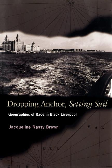 Dropping Anchor, Setting Sail: Geographies of Race in Black Liverpool by Brown, Jacqueline Nassy