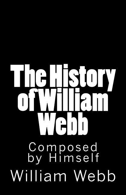 The History of William Webb: Composed by Himself by Webb, William