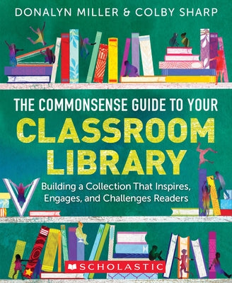 The Commonsense Guide to Your Classroom Library: Building a Collection That Inspires, Engages, and Challenges Readers by Miller, Donalyn