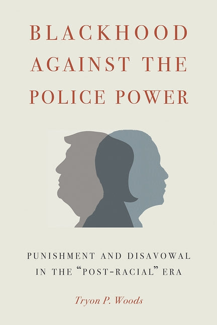 Blackhood Against the Police Power: Punishment and Disavowal in the "post-Racial" Era by Woods, Tryon P.