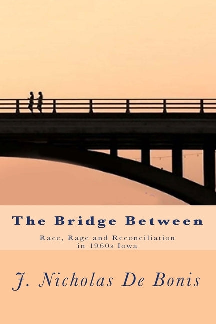 The Bridge Between: Race, Rage and Reconciliation in 1960s Iowa by de Bonis Ph. D., J. Nicholas