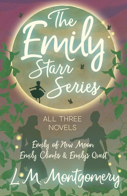 The Emily Starr Series; All Three Novels - Emily of New Moon, Emily Climbs and Emily's Quest by Montgomery, L. M.