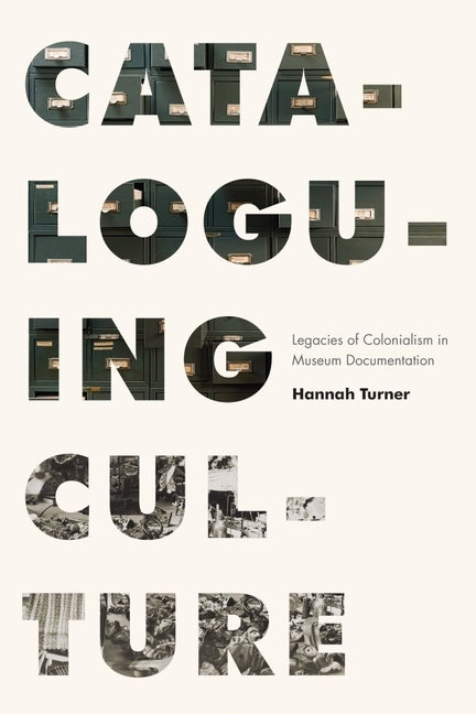Cataloguing Culture: Legacies of Colonialism in Museum Documentation by Turner, Hannah