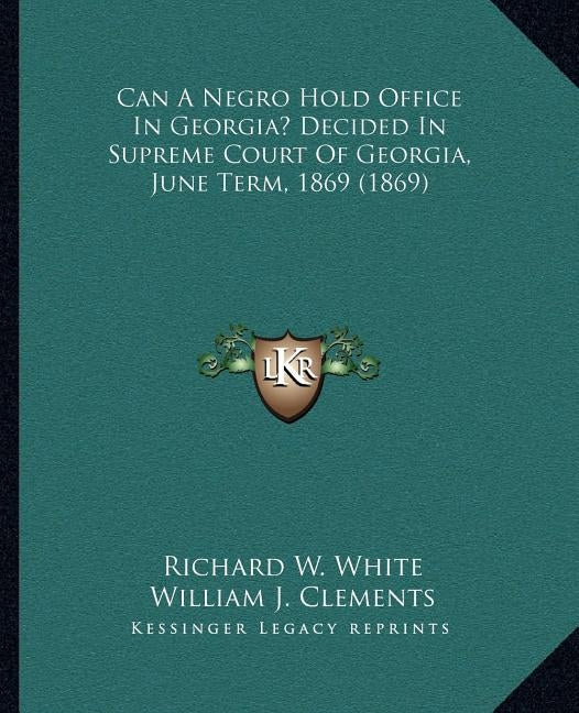 Can A Negro Hold Office In Georgia? Decided In Supreme Court Of Georgia, June Term, 1869 (1869) by White, Richard W.
