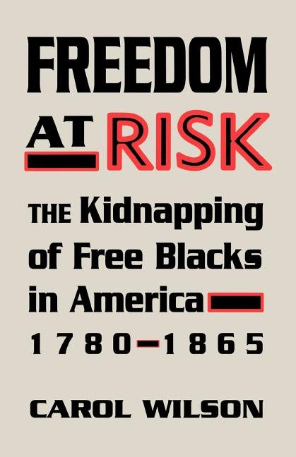 Freedom at Risk: The Kidnapping of Free Blacks in America, 1780-1865 by Wilson, Carol