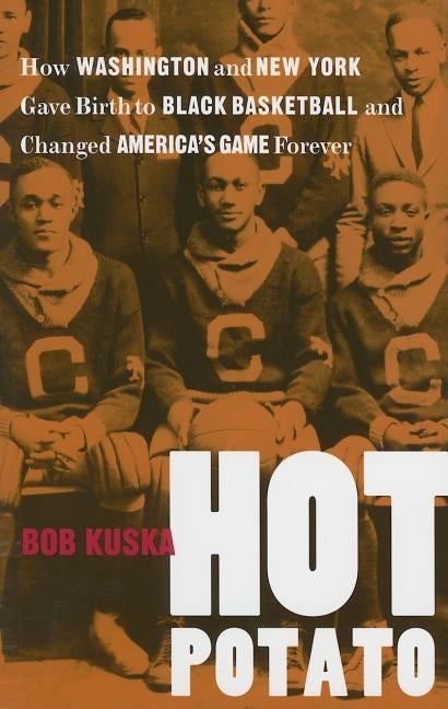 Hot Potato: How Washington and New York Gave Birth to Black Basketball and Changed America's Game Forever by Kuska, Bob