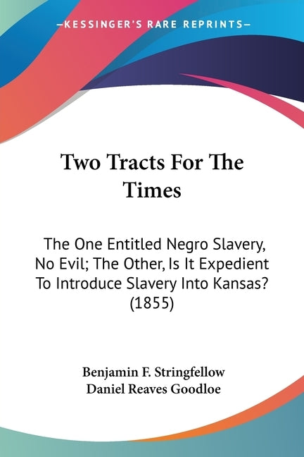 Two Tracts For The Times: The One Entitled Negro Slavery, No Evil; The Other, Is It Expedient To Introduce Slavery Into Kansas? (1855) by Stringfellow, Benjamin F.