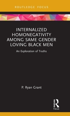 Internalized Homonegativity Among Same Gender Loving Black Men: An Exploration of Truths by Grant, P. Ryan