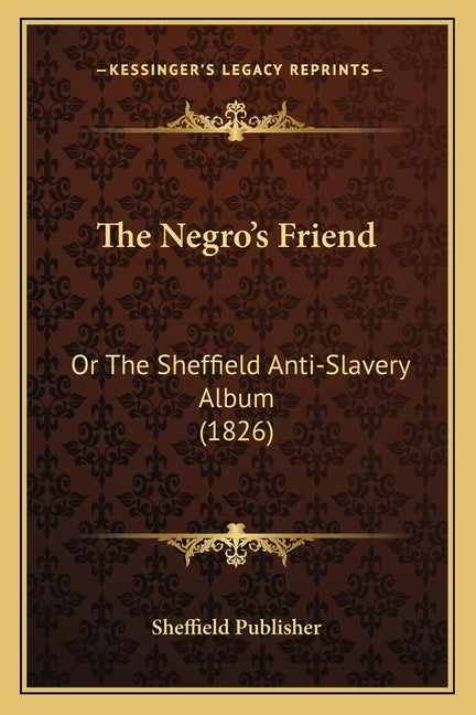 The Negro's Friend: Or The Sheffield Anti-Slavery Album (1826) by Sheffield Publisher