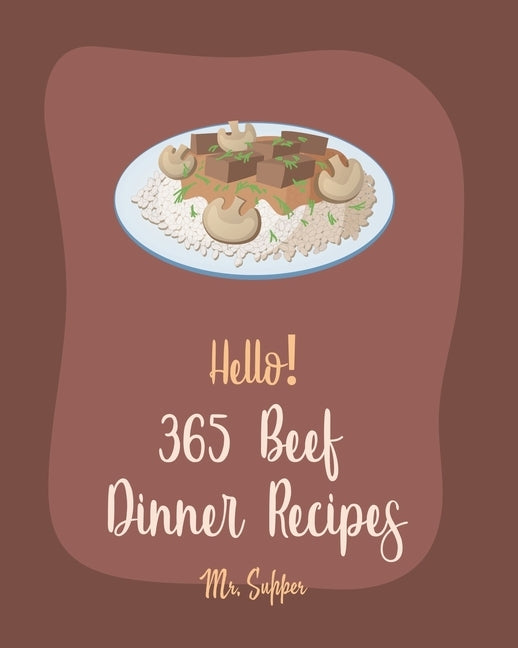 Hello! 365 Beef Dinner Recipes: Best Beef Dinner Cookbook Ever For Beginners [Kabob Cookbook, Roasted Vegetable Cookbook, Best Steak Cookbook, Hamburg by Supper