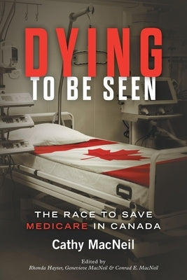 Dying to be Seen: The Race to Save Medicare in Canada by MacNeil, Cathy