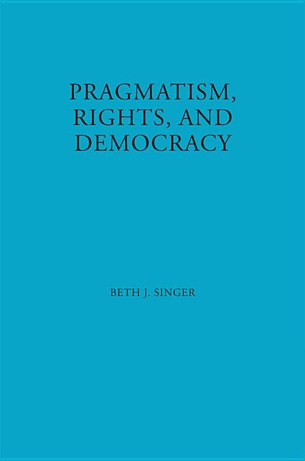 Pragmatism, Rights, and Democracy by Singer, Beth J.