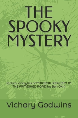 The Spooky Mystery: (Critical analytics of MAGICAL REALISM IN THE FAMISHED ROAD by Ben Okri) by Godwins, Vichary