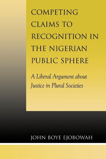 Competing Claims to Recognition in the Nigerian Public Sphere: A Liberal Argument about Justice in Plural Societies by Ejobowah, John Boye