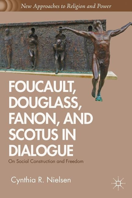 Foucault, Douglass, Fanon, and Scotus in Dialogue: On Social Construction and Freedom by Nielsen, C.