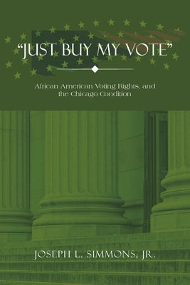 Just Buy My Vote: African American Voting Rights, and the Chicago Condition by Simmons, Joseph L., Jr.