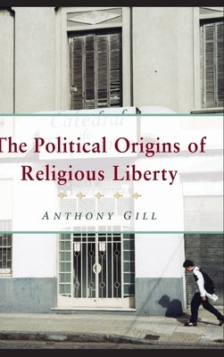 The Political Origins of Religious Liberty by Gill, Anthony