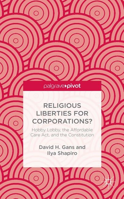 Religious Liberties for Corporations?: Hobby Lobby, the Affordable Care Act, and the Constitution by Gans, D.